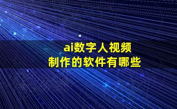 ai数字人视频制作的软件有哪些